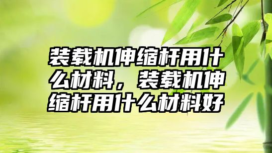 裝載機伸縮桿用什么材料，裝載機伸縮桿用什么材料好