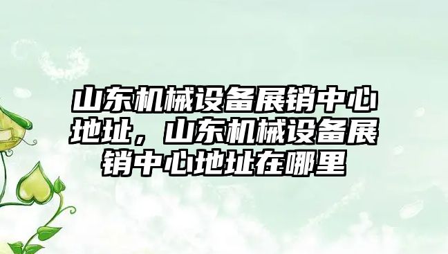 山東機械設(shè)備展銷中心地址，山東機械設(shè)備展銷中心地址在哪里