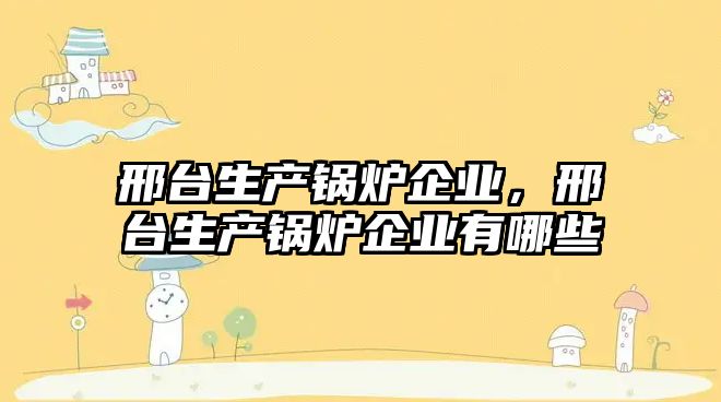 邢臺生產鍋爐企業，邢臺生產鍋爐企業有哪些