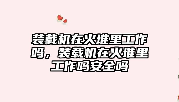 裝載機在火堆里工作嗎，裝載機在火堆里工作嗎安全嗎