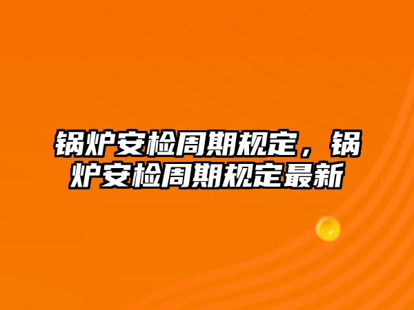 鍋爐安檢周期規定，鍋爐安檢周期規定最新