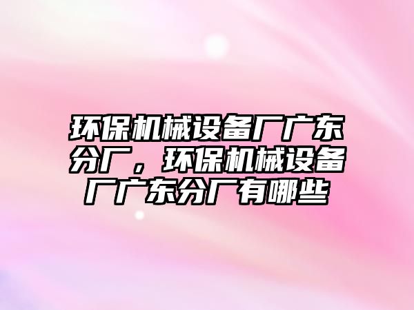 環保機械設備廠廣東分廠，環保機械設備廠廣東分廠有哪些