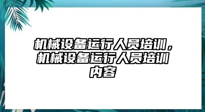 機械設備運行人員培訓，機械設備運行人員培訓內容