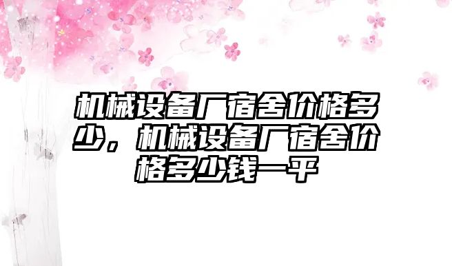 機(jī)械設(shè)備廠宿舍價(jià)格多少，機(jī)械設(shè)備廠宿舍價(jià)格多少錢一平