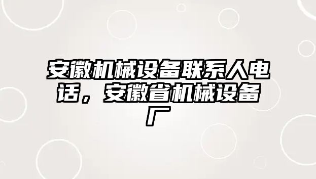 安徽機(jī)械設(shè)備聯(lián)系人電話，安徽省機(jī)械設(shè)備廠