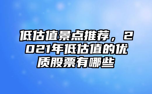 低估值景點推薦，2021年低估值的優質股票有哪些